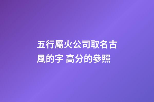 五行屬火公司取名古風的字 高分的參照-第1張-公司起名-玄機派